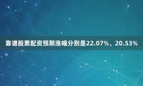 靠谱股票配资预期涨幅分别是22.07%、20.53%