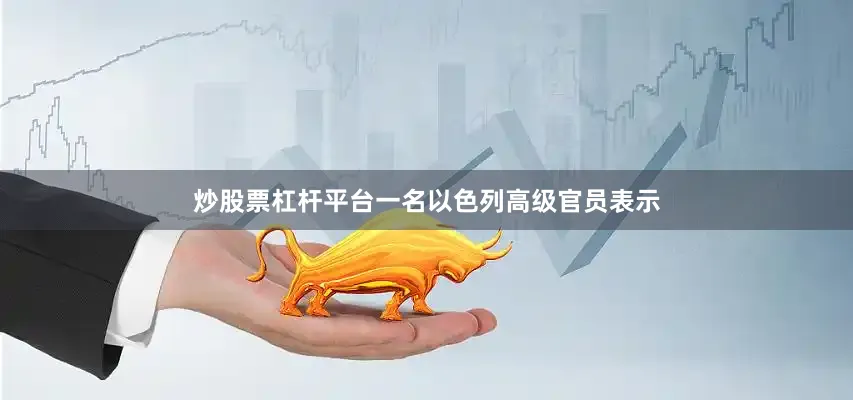 炒股票杠杆平台一名以色列高级官员表示
