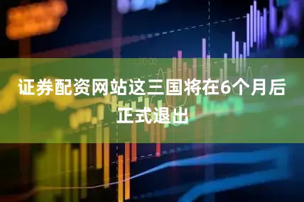 证券配资网站这三国将在6个月后正式退出