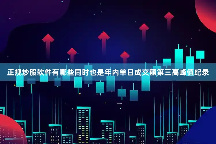 正规炒股软件有哪些同时也是年内单日成交额第三高峰值纪录