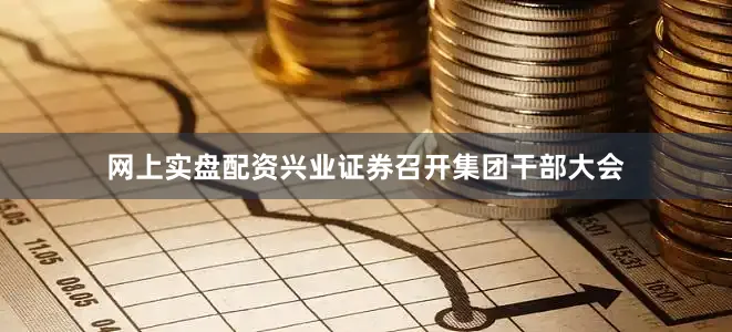 网上实盘配资兴业证券召开集团干部大会