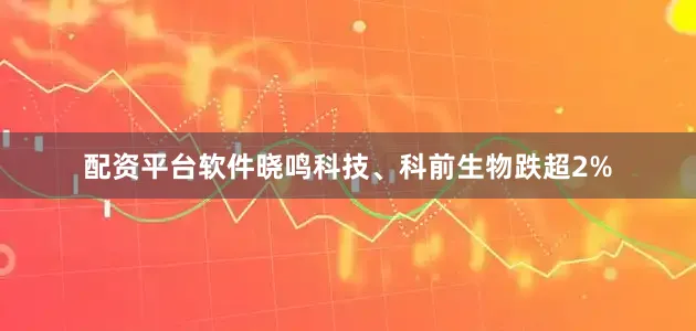 配资平台软件晓鸣科技、科前生物跌超2%