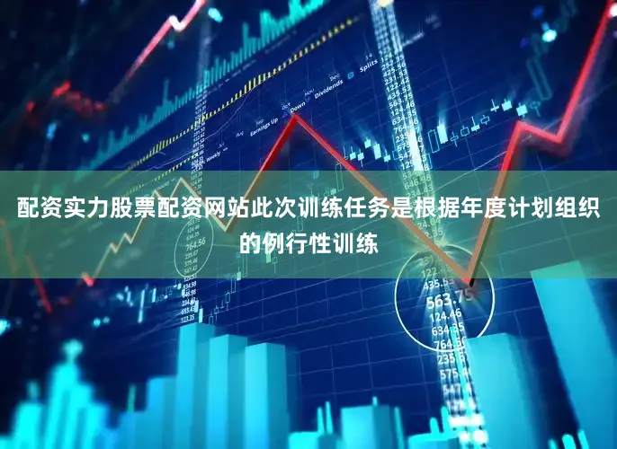配资实力股票配资网站此次训练任务是根据年度计划组织的例行性训练