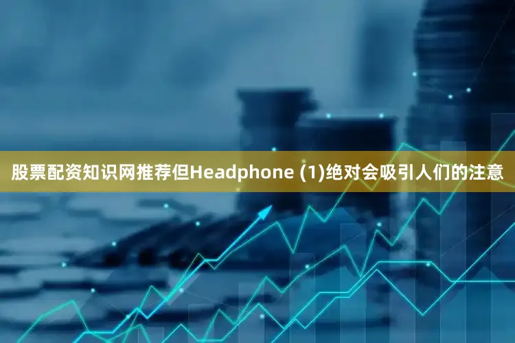 股票配资知识网推荐但Headphone (1)绝对会吸引人们的注意