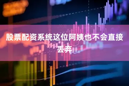 股票配资系统这位阿姨也不会直接丢弃