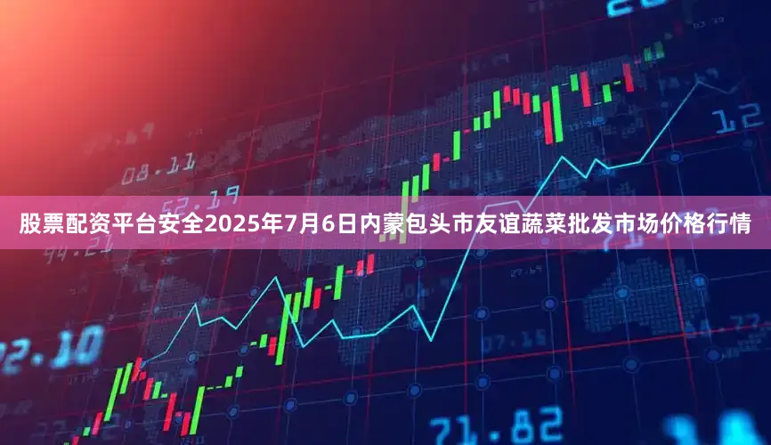 股票配资平台安全2025年7月6日内蒙包头市友谊蔬菜批发市场价格行情