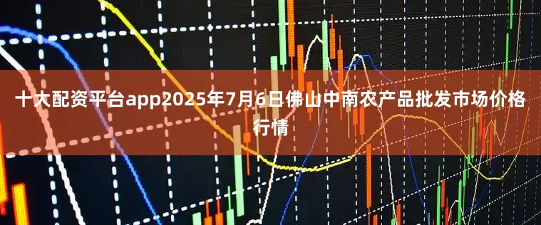 十大配资平台app2025年7月6日佛山中南农产品批发市场价格行情