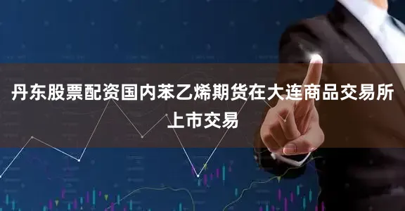 丹东股票配资国内苯乙烯期货在大连商品交易所上市交易