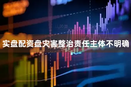 实盘配资盘灾害整治责任主体不明确