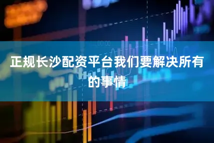 正规长沙配资平台我们要解决所有的事情