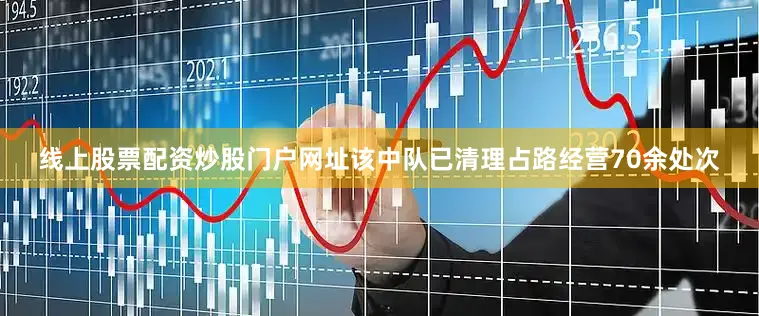 线上股票配资炒股门户网址该中队已清理占路经营70余处次