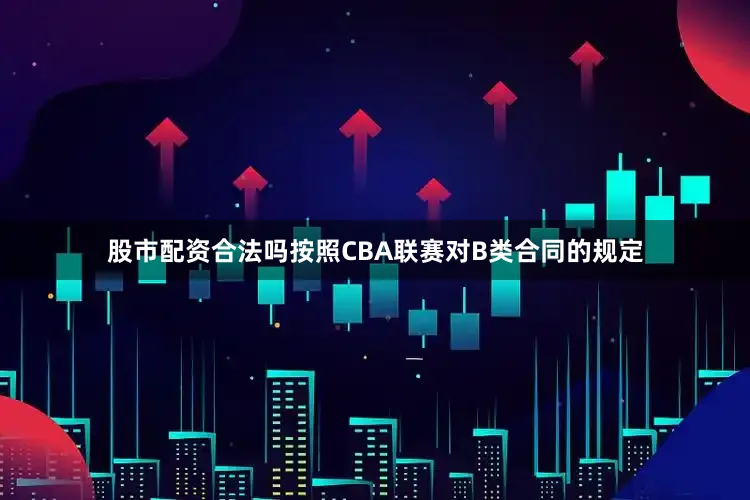股市配资合法吗按照CBA联赛对B类合同的规定