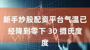 新手炒股配资平台气温已经降到零下 30 摄氏度