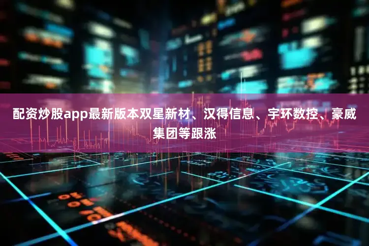 配资炒股app最新版本双星新材、汉得信息、宇环数控、豪威集团等跟涨