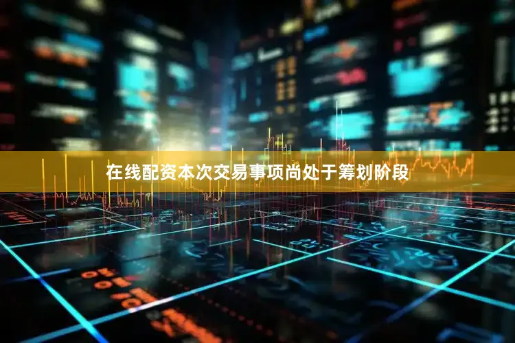 在线配资本次交易事项尚处于筹划阶段