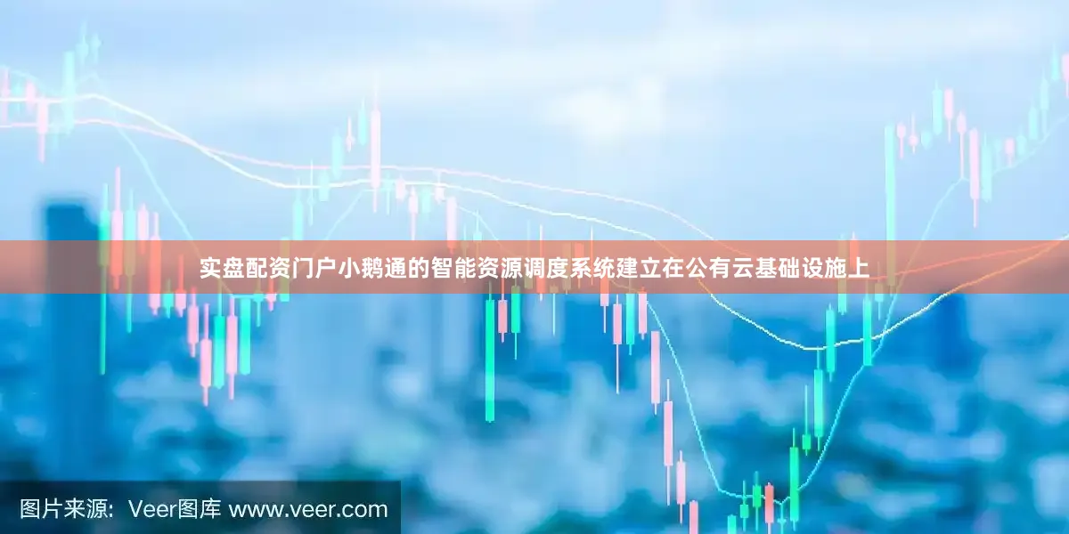 实盘配资门户小鹅通的智能资源调度系统建立在公有云基础设施上