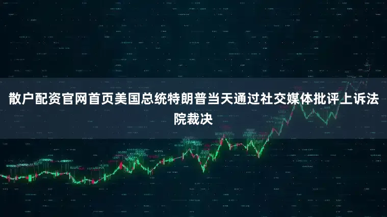 散户配资官网首页美国总统特朗普当天通过社交媒体批评上诉法院裁决