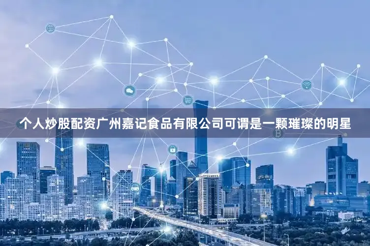 个人炒股配资广州嘉记食品有限公司可谓是一颗璀璨的明星
