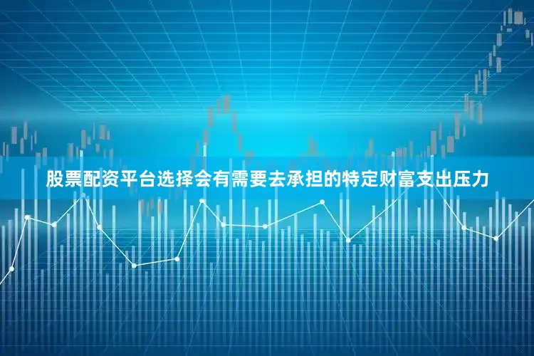 股票配资平台选择会有需要去承担的特定财富支出压力