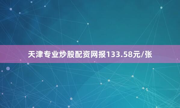 天津专业炒股配资网报133.58元/张