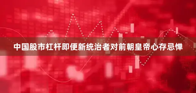 中国股市杠杆即便新统治者对前朝皇帝心存忌惮