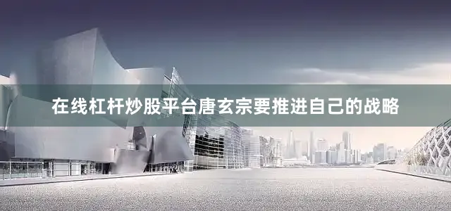 在线杠杆炒股平台唐玄宗要推进自己的战略