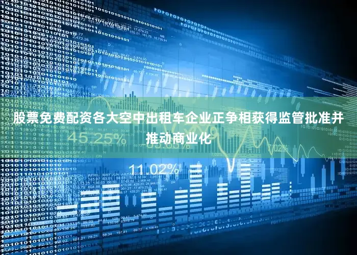 股票免费配资各大空中出租车企业正争相获得监管批准并推动商业化