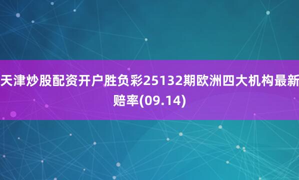 天津炒股配资开户胜负彩25132期欧洲四大机构最新赔率(09.14)