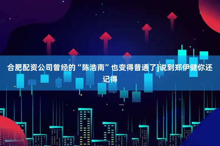 合肥配资公司曾经的“陈浩南”也变得普通了]说到郑伊健你还记得